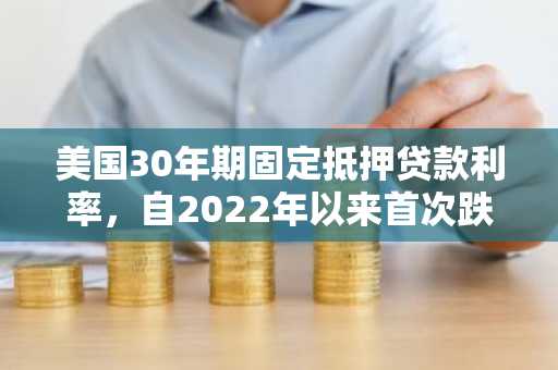 美国30年期固定抵押贷款利率，自2022年以来首次跌破6%