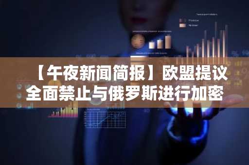【午夜新闻简报】欧盟提议全面禁止与俄罗斯进行加密货币交易 等