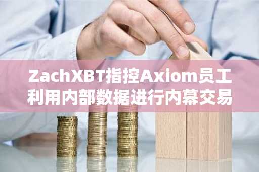 ZachXBT指控Axiom员工利用内部数据进行内幕交易