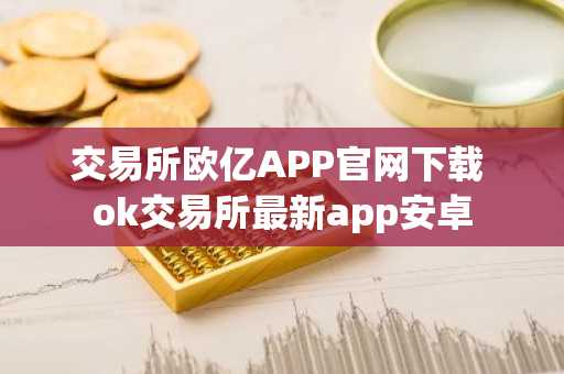 交易所欧亿APP官网下载 ok交易所最新app安卓