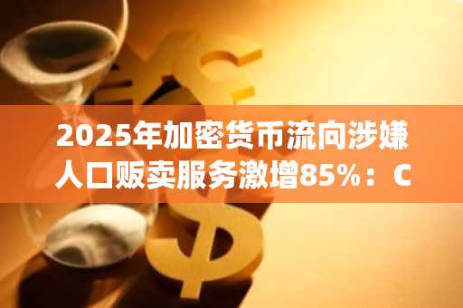 2025年加密货币流向涉嫌人口贩卖服务激增85%：Chainalysis报告