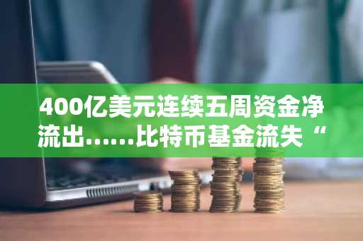 400亿美元连续五周资金净流出……比特币基金流失“2.15亿美元”后转向做空