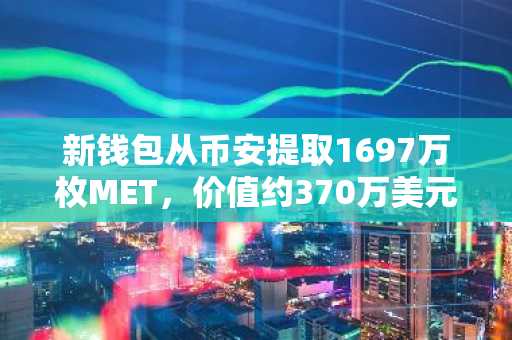 新钱包从币安提取1697万枚MET，价值约370万美元