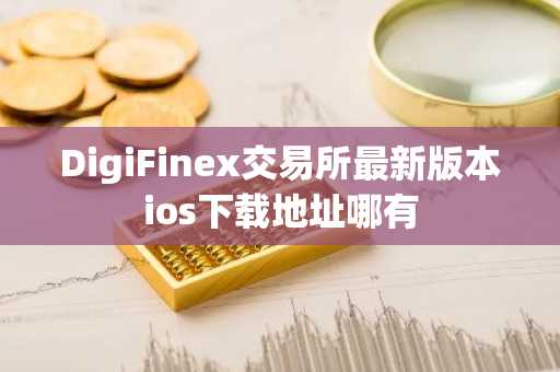 DigiFinex交易所最新版本ios下载地址哪有