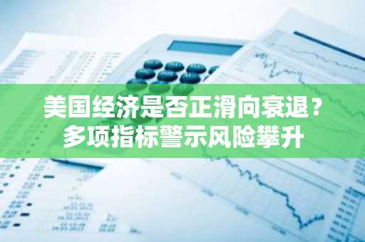 美国经济是否正滑向衰退？多项指标警示风险攀升