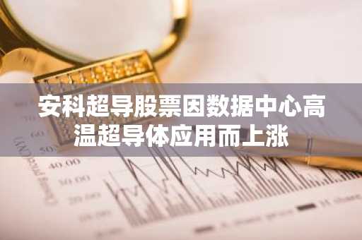 安科超导股票因数据中心高温超导体应用而上涨