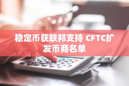 稳定币获联邦支持 CFTC扩发币商名单