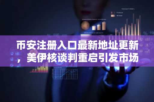 币安注册入口最新地址更新，美伊核谈判重启引发市场关注