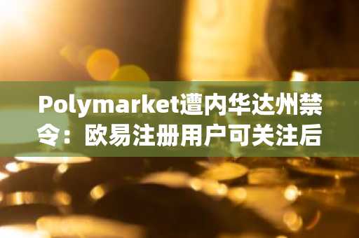 Polymarket遭内华达州禁令：欧易注册用户可关注后续监管动态