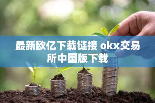 最新欧亿下载链接 okx交易所中国版下载