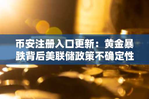 币安注册入口更新：黄金暴跌背后美联储政策不确定性加剧