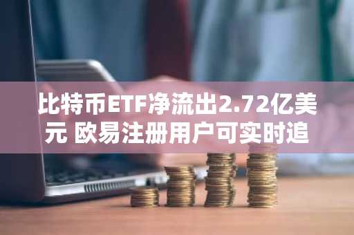 比特币ETF净流出2.72亿美元 欧易注册用户可实时追踪资金流向