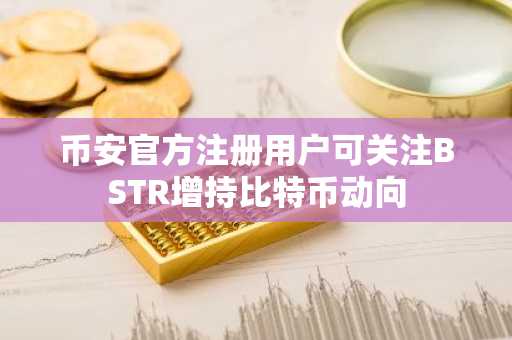 币安官方注册用户可关注BSTR增持比特币动向