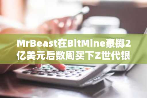 MrBeast在BitMine豪掷2亿美元后数周买下Z世代银行