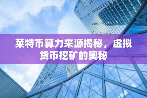 莱特币算力来源揭秘，虚拟货币挖矿的奥秘