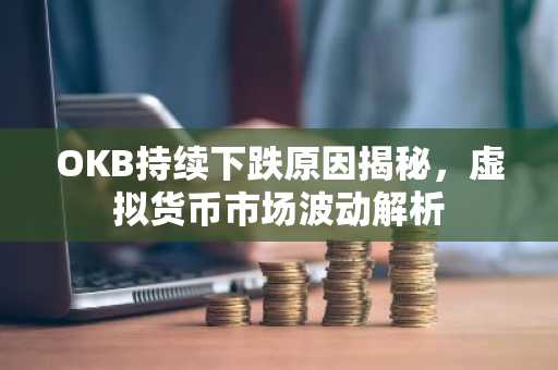 OKB持续下跌原因揭秘，虚拟货币市场波动解析