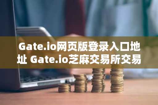 Gate.io网页版登录入口地址 Gate.io芝麻交易所交易所官网登录