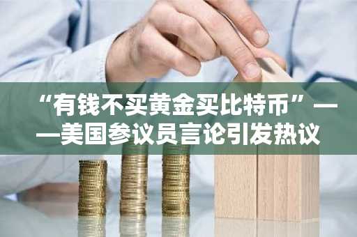 “有钱不买黄金买比特币”——美国参议员言论引发热议