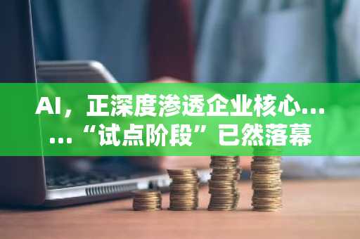 AI，正深度渗透企业核心……“试点阶段”已然落幕