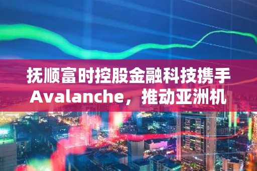 抚顺富时控股金融科技携手Avalanche，推动亚洲机构级RWA代币化及收益型稳定币发展