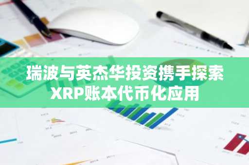 瑞波与英杰华投资携手探索XRP账本代币化应用
