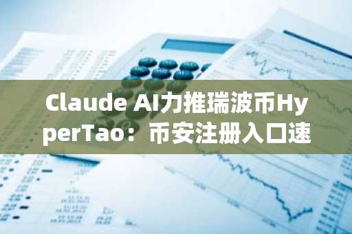 Claude AI力推瑞波币HyperTao：币安注册入口速览，把握结构性投资机遇