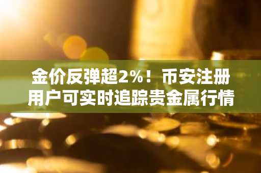 金价反弹超2%！币安注册用户可实时追踪贵金属行情与交易