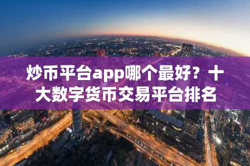 炒币平台app哪个最好？十大数字货币交易平台排名