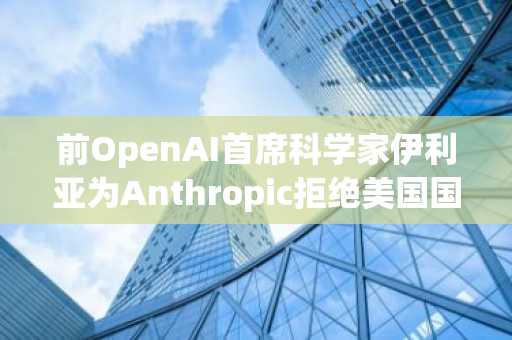 前OpenAI首席科学家伊利亚为Anthropic拒绝美国国防部军事AI安全豁免表示“欢迎”