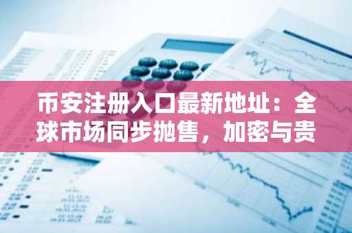 币安注册入口最新地址：全球市场同步抛售，加密与贵金属同跌