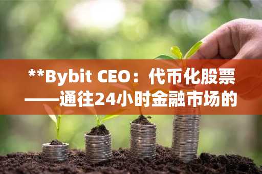 **Bybit CEO：代币化股票——通往24小时金融市场的必然进化**