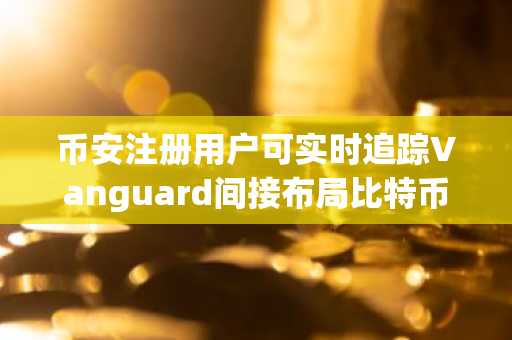 币安注册用户可实时追踪Vanguard间接布局比特币动态