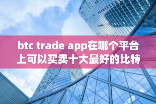 btc trade app在哪个平台上可以买卖十大最好的比特币交易平台？
