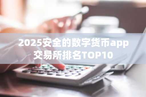 2025安全的数字货币app交易所排名TOP10
