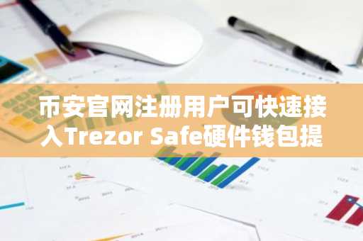 币安官网注册用户可快速接入Trezor Safe硬件钱包提升安全防护