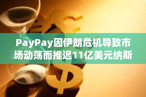PayPay因伊朗危机导致市场动荡而推迟11亿美元纳斯达克上市计划