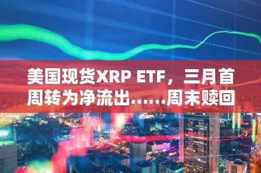美国现货XRP ETF,三月首周转为净流出……周末赎回潮中断资金流入