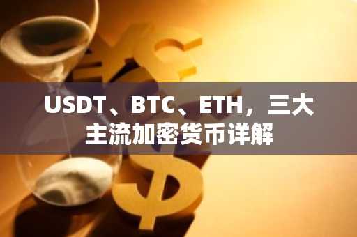 USDT、BTC、ETH，三大主流加密货币详解